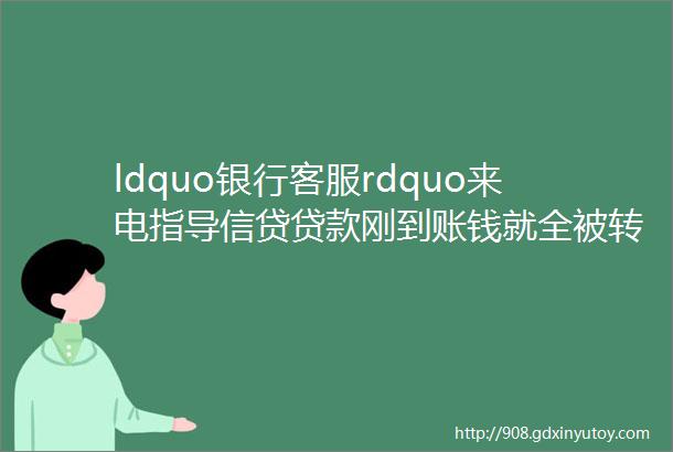 ldquo银行客服rdquo来电指导信贷贷款刚到账钱就全被转走了helliphellip