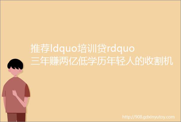 推荐ldquo培训贷rdquo三年赚两亿低学历年轻人的收割机达内培训ldquo三宗罪rdquo
